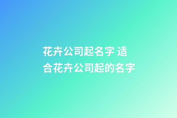 花卉公司起名字 适合花卉公司起的名字-第1张-公司起名-玄机派